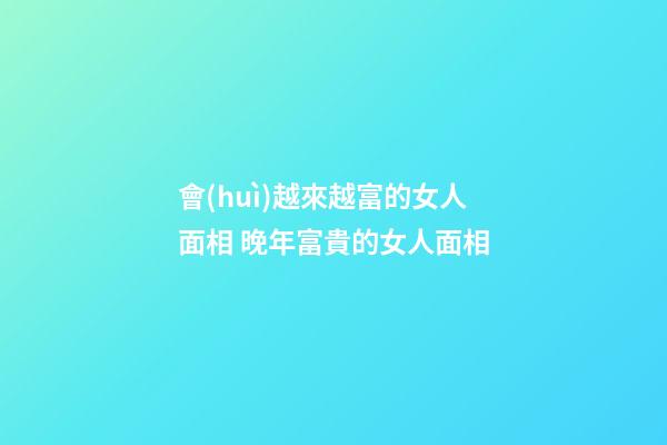 會(huì)越來越富的女人面相 晚年富貴的女人面相